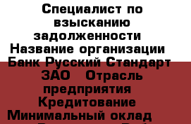 Специалист по взысканию задолженности › Название организации ­ Банк Русский Стандарт, ЗАО › Отрасль предприятия ­ Кредитование › Минимальный оклад ­ 50 000 - Все города Работа » Вакансии   . Мордовия респ.